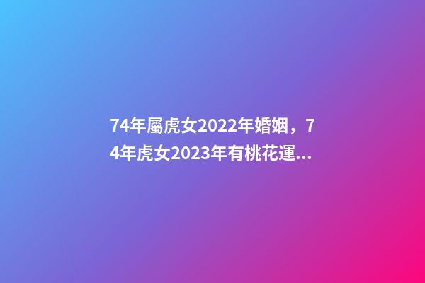 74年屬虎女2022年婚姻，74年虎女2023年有桃花運嗎 2022 年74年女虎運程，47屬虎在2022 年運勢怎樣-第1張-觀點-玄機派